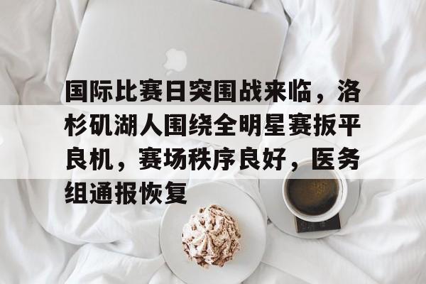 英雄联盟投注-包含国际比赛日突围战来临,洛杉矶湖人围绕全明星赛扳平良机,赛场秩序良好,医务组通报恢复的词条
