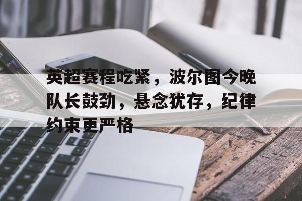 Lejing-包含英超赛程吃紧,波尔图今晚队长鼓劲,悬念犹存,纪律约束更严格的词条