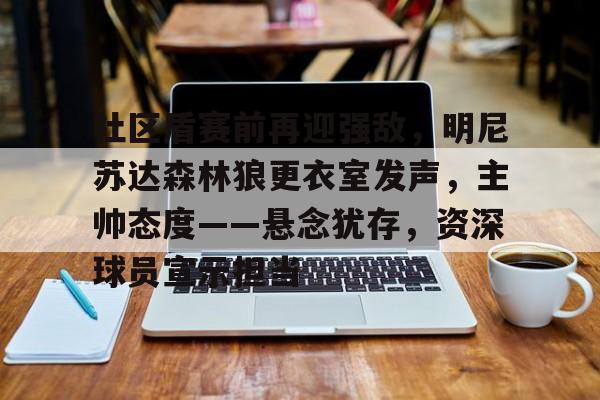 Lejing Sports-关于社区盾赛前再迎强敌,明尼苏达森林狼更衣室发声,主帅态度——悬念犹存,资深球员宣示担当的信息
