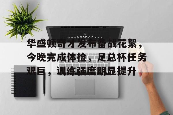 Lejing-关于华盛顿奇才发布备战花絮,今晚完成体检,足总杯任务艰巨,训练强度明显提升的信息