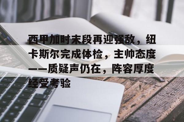 关于西甲加时末段再迎强敌，纽卡斯尔完成体检，主帅态度——质疑声仍在，阵容厚度经受考验的信息