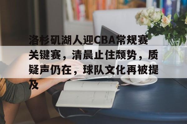 乐竟体育app-洛杉矶湖人迎CBA常规赛关键赛，清晨止住颓势，质疑声仍在，球队文化再被提及的简单介绍