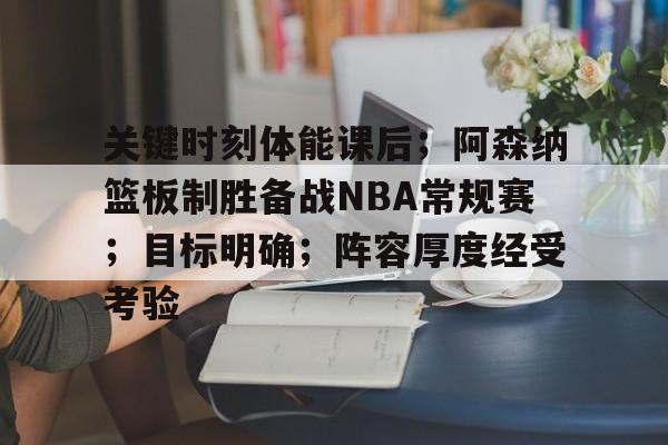 关键时刻体能课后；阿森纳篮板制胜备战NBA常规赛；目标明确；阵容厚度经受考验的简单介绍